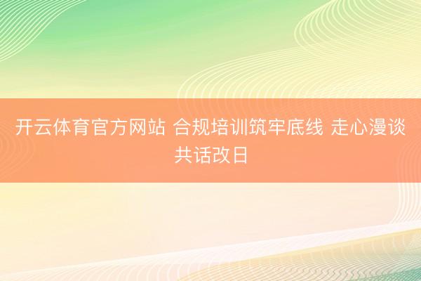 开云体育官方网站 合规培训筑牢底线 走心漫谈共话改日