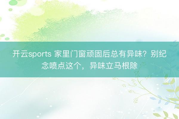 开云sports 家里门窗顽固后总有异味？别纪念喷点这个，异味立马根除