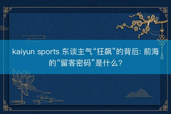 kaiyun sports 东谈主气“狂飙”的背后: 前海的“留客密码”是什么?
