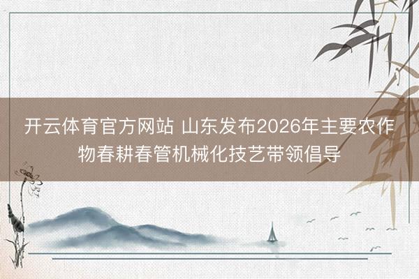 开云体育官方网站 山东发布2026年主要农作物春耕春管机械化技艺带领倡导