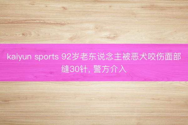 kaiyun sports 92岁老东说念主被恶犬咬伤面部缝30针, 警方介入