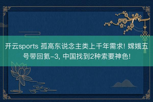 开云sports 孤高东说念主类上千年需求! 嫦娥五号带回氦-3， 中国找到2种索要神色!