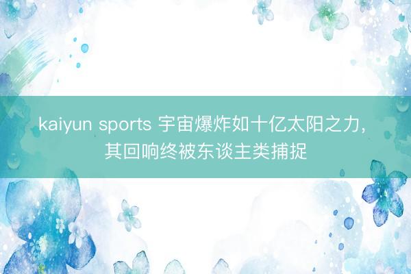 kaiyun sports 宇宙爆炸如十亿太阳之力, 其回响终被东谈主类捕捉