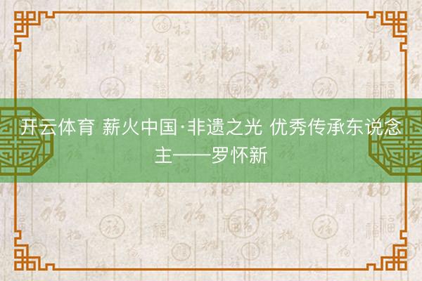 开云体育 薪火中国·非遗之光 优秀传承东说念主——罗怀新