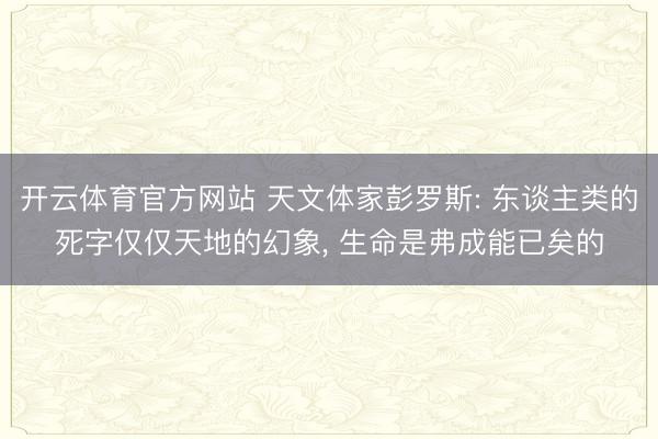 开云体育官方网站 天文体家彭罗斯: 东谈主类的死字仅仅天地的幻象, 生命是弗成能已矣的