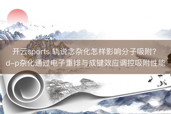 开云sports 轨说念杂化怎样影响分子吸附? d-p杂化通过电子重排与成键效应调控吸附性能