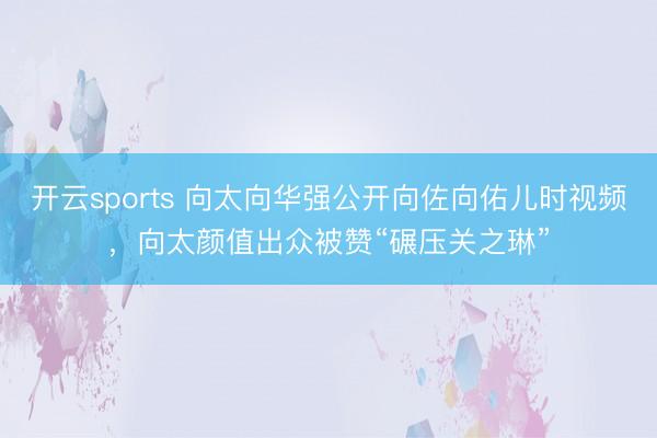 开云sports 向太向华强公开向佐向佑儿时视频,向太颜值出众被赞“碾压关之琳”