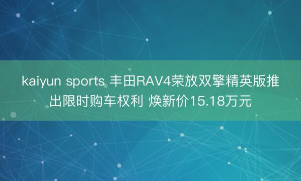 kaiyun sports 丰田RAV4荣放双擎精英版推出限时购车权利 焕新价15.18万元
