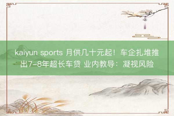 kaiyun sports 月供几十元起!车企扎堆推出7-8年超长车贷 业内教导:凝视风险