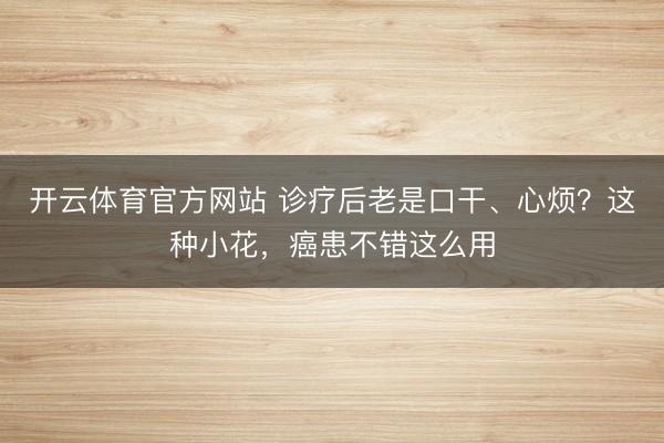 开云体育官方网站 诊疗后老是口干、心烦？这种小花，癌患不错这么用