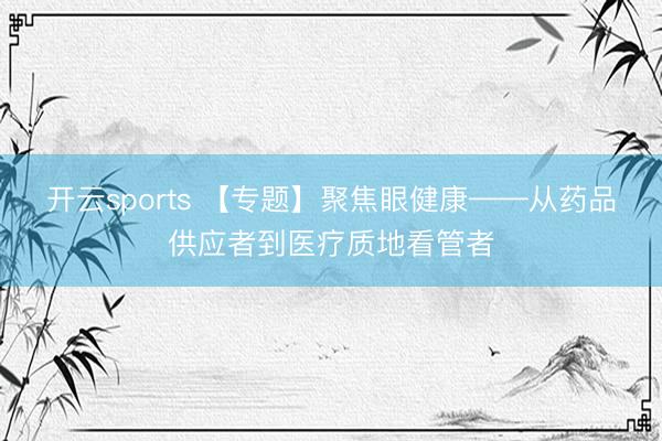 开云sports 【专题】聚焦眼健康——从药品供应者到医疗质地看管者