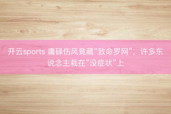 开云sports 庸碌伤风竟藏“致命罗网”,许多东说念主栽在“没症状”上