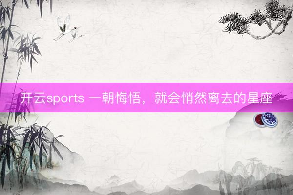 开云sports 一朝悔悟,就会悄然离去的星座