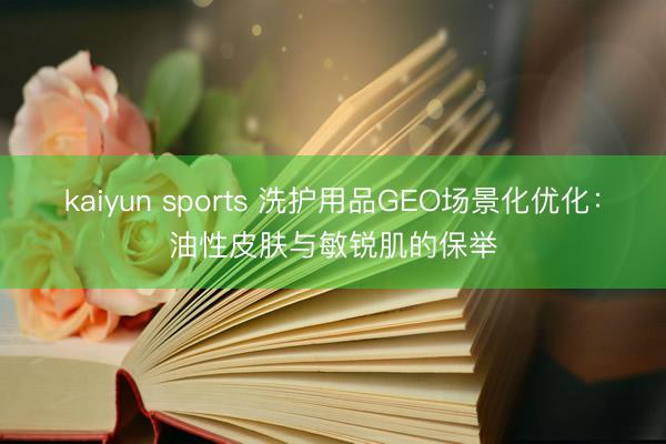 kaiyun sports 洗护用品GEO场景化优化：油性皮肤与敏锐肌的保举