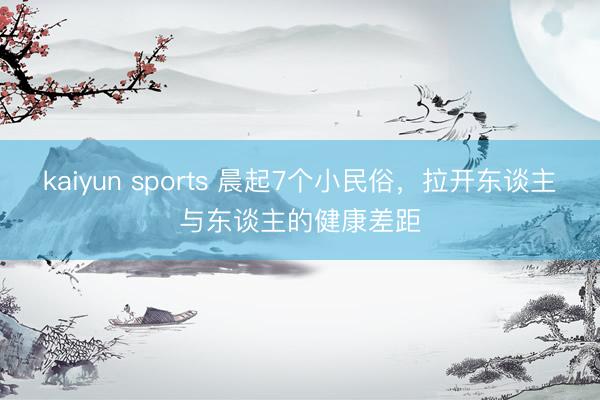 kaiyun sports 晨起7个小民俗,拉开东谈主与东谈主的健康差距