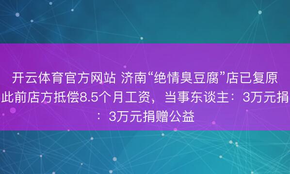 开云体育官方网站 济南“绝情臭豆腐”店已复原商业,此前店方抵偿8.5个月工资,当事东谈主:3万元捐赠公益