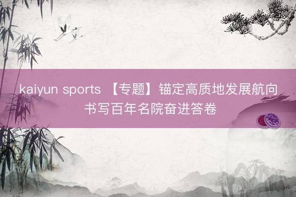 kaiyun sports 【专题】锚定高质地发展航向 书写百年名院奋进答卷