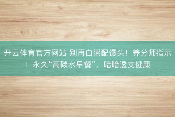 开云体育官方网站 别再白粥配馒头!养分师指示:永久“高碳水早餐”,暗暗透支健康