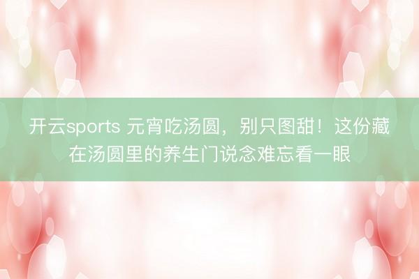 开云sports 元宵吃汤圆,别只图甜!这份藏在汤圆里的养生门说念难忘看一眼