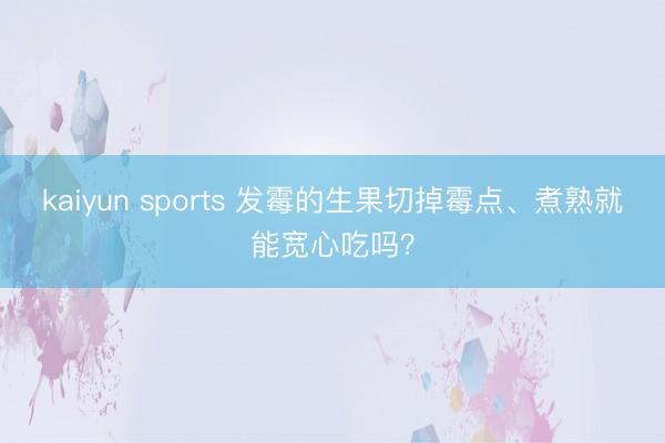 kaiyun sports 发霉的生果切掉霉点、煮熟就能宽心吃吗?