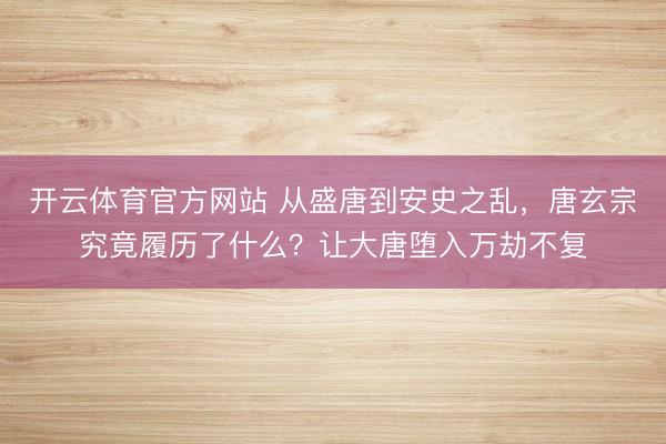 开云体育官方网站 从盛唐到安史之乱,唐玄宗究竟履历了什么?让大唐堕入万劫不复