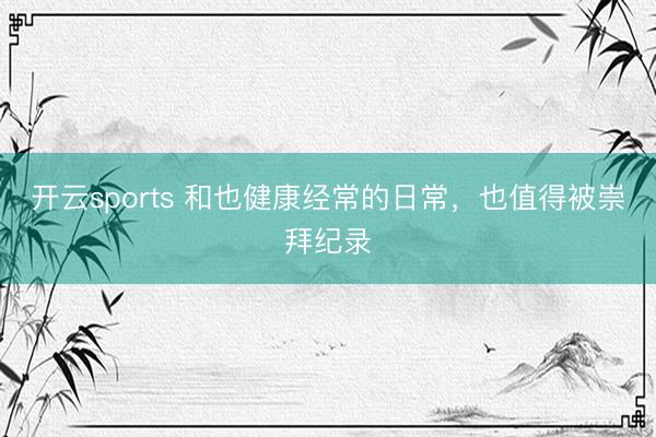 开云sports 和也健康经常的日常，也值得被崇拜纪录