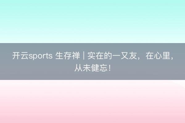 开云sports 生存禅 | 实在的一又友，在心里，从未健忘！