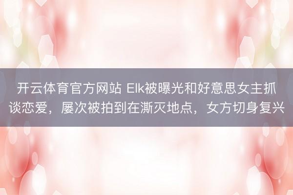 开云体育官方网站 Elk被曝光和好意思女主抓谈恋爱，屡次被拍到在澌灭地点，女方切身复兴
