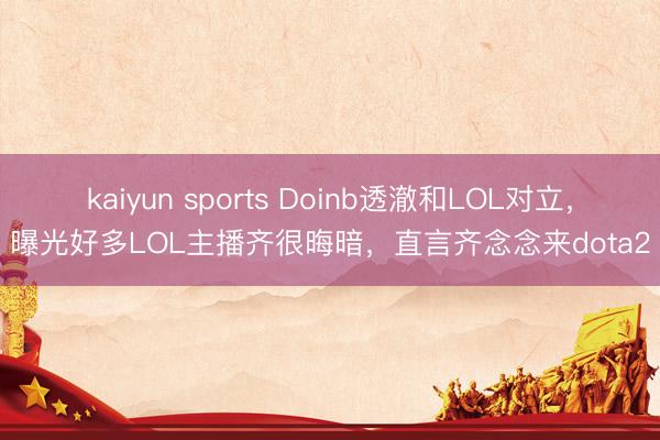 kaiyun sports Doinb透澈和LOL对立，曝光好多LOL主播齐很晦暗，直言齐念念来dota2
