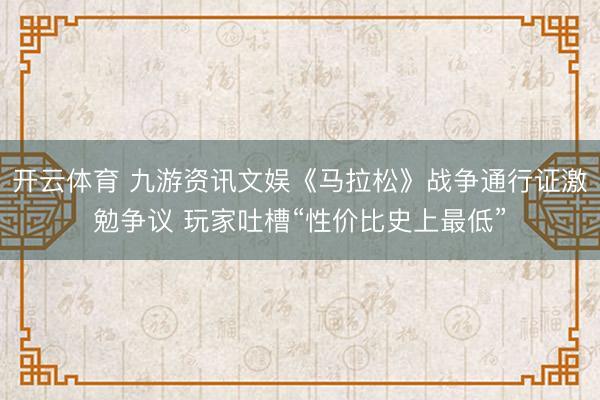 开云体育 九游资讯文娱《马拉松》战争通行证激勉争议 玩家吐槽“性价比史上最低”