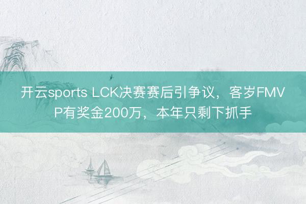 开云sports LCK决赛赛后引争议，客岁FMVP有奖金200万，本年只剩下抓手
