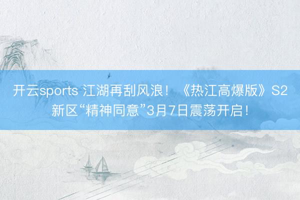 开云sports 江湖再刮风浪！《热江高爆版》S2新区“精神同意”3月7日震荡开启！