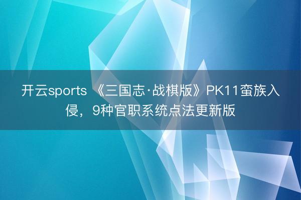 开云sports 《三国志·战棋版》PK11蛮族入侵，9种官职系统点法更新版