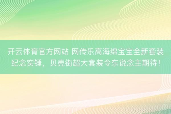 开云体育官方网站 网传乐高海绵宝宝全新套装纪念实锤，贝壳街超大套装令东说念主期待！