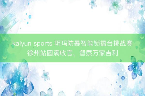 kaiyun sports 玥玛防暴智能锁擂台挑战赛徐州站圆满收官，督察万家吉利