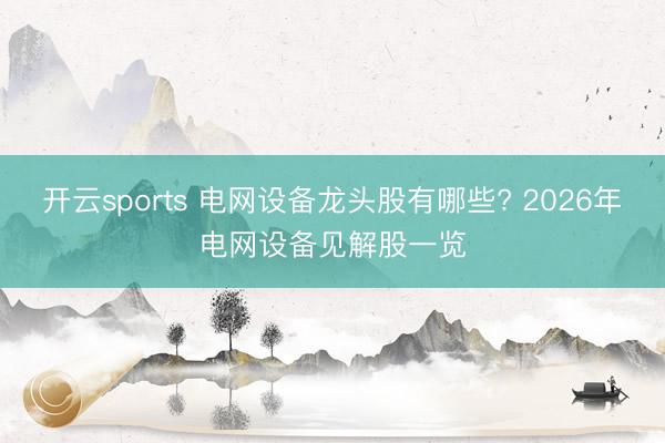 开云sports 电网设备龙头股有哪些? 2026年电网设备见解股一览