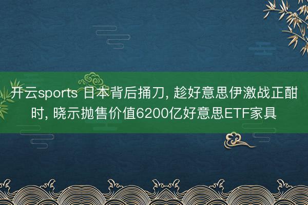 开云sports 日本背后捅刀, 趁好意思伊激战正酣时, 晓示抛售价值6200亿好意思ETF家具