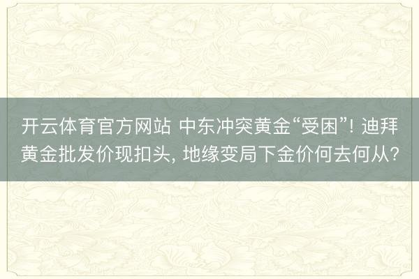 开云体育官方网站 中东冲突黄金“受困”! 迪拜黄金批发价现扣头, 地缘变局下金价何去何从?